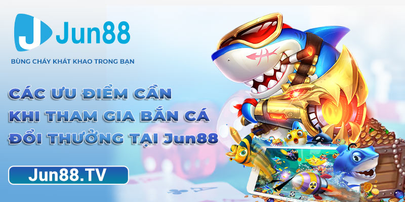 Các ưu điểm cần khi tham gia bắn cá đổi thưởng tại Jun88