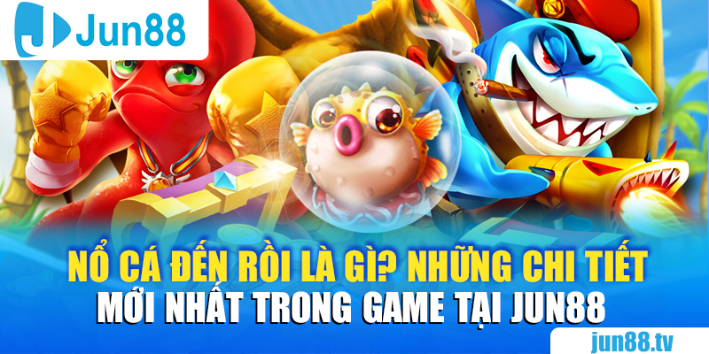 Nổ Cá Đến Rồi Là Gì? Những Chi Tiết Mới Nhất trong Game Tại Jun88